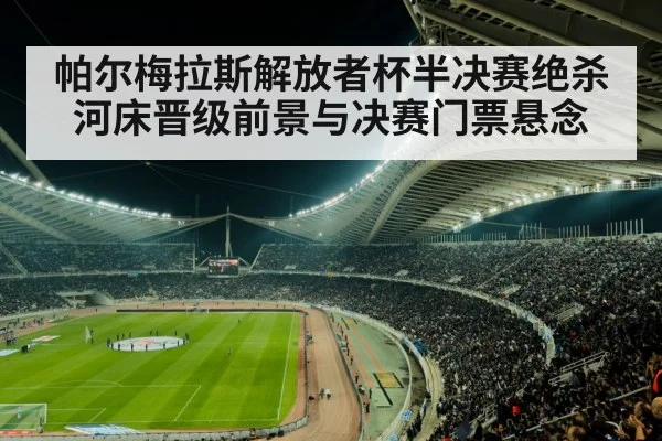 帕尔梅拉斯解放者杯半决赛绝杀河床晋级前景与决赛门票悬念